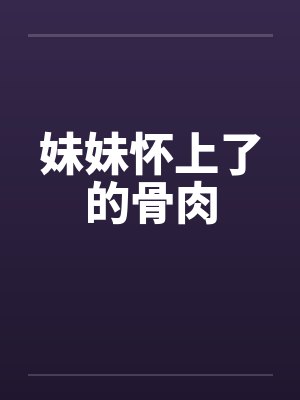 妹妹怀上了的骨肉 妹妹怀上了的骨肉