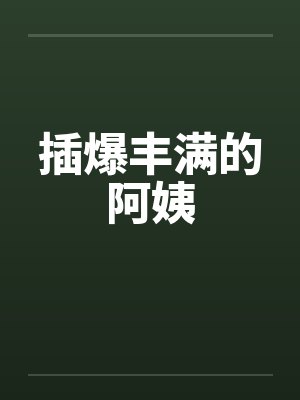 插爆丰满的阿姨 插爆丰满的阿姨