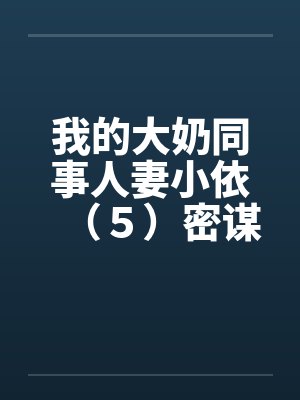 我的大奶同事人妻小依(5)密谋 我的大奶同事人妻小依(5)密谋