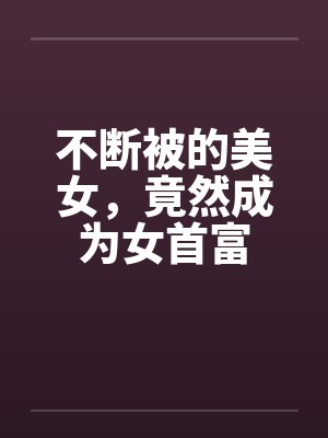 不断被的美女,竟然成为女首富 不断被的美女,竟然成为女首富