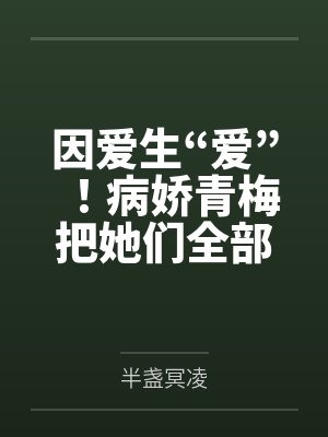 因爱生“爱”!病娇青梅把她们全部催眠!by半盏冥凌 因爱生“爱”!病娇青梅把她们全部催眠!by半盏冥凌