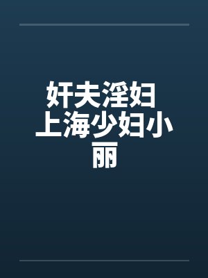 奸夫淫妇 上海少妇小丽 奸夫淫妇 上海少妇小丽