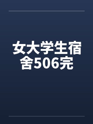 女大学生宿舍506完 女大学生宿舍506完