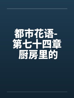 都市花语- 第七十四章 厨房里的狗男女 都市花语- 第七十四章 厨房里的狗男女