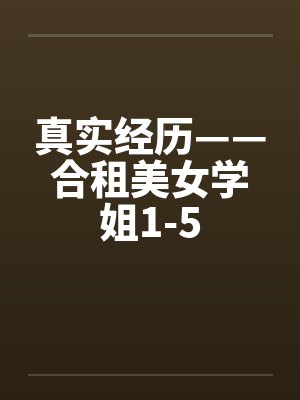 真实经历——合租美女学姐1-5 真实经历——合租美女学姐1-5