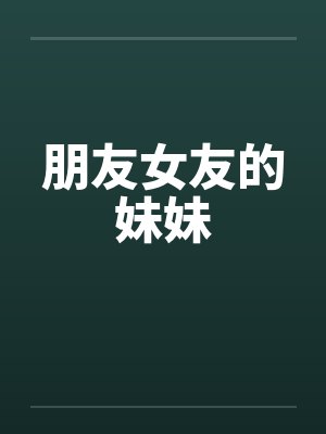 朋友女友的妹妹 朋友女友的妹妹