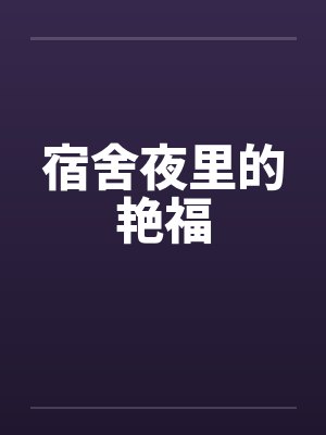宿舍夜里的艳福 宿舍夜里的艳福