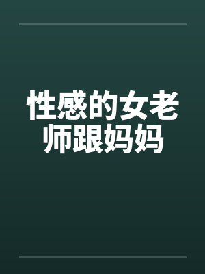 性感的女老师跟妈妈 性感的女老师跟妈妈