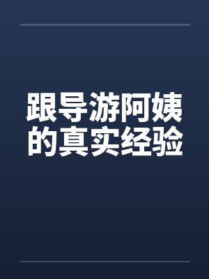 跟导游阿姨的真实经验 跟导游阿姨的真实经验