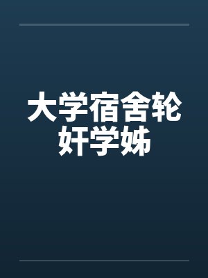 大学宿舍轮奸学姊 大学宿舍轮奸学姊