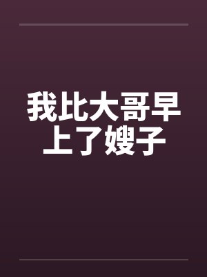 我比大哥早上了嫂子 我比大哥早上了嫂子