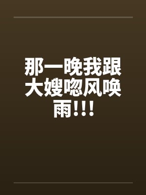 那一晚我跟大嫂唿风唤雨!!! 那一晚我跟大嫂唿风唤雨!!!