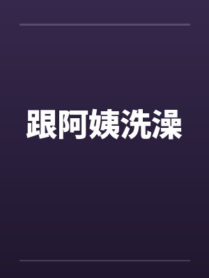 跟阿姨洗澡 跟阿姨洗澡