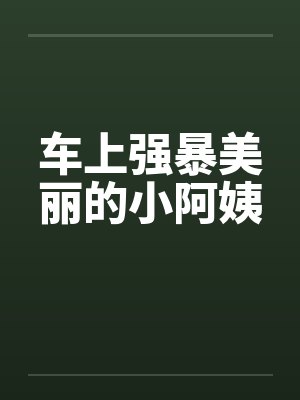车上强暴美丽的小阿姨 车上强暴美丽的小阿姨