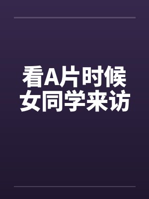 看A片时候女同学来访 看A片时候女同学来访