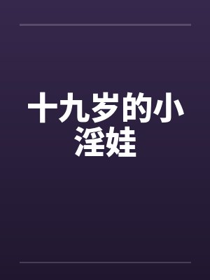 十九岁的小淫娃 十九岁的小淫娃