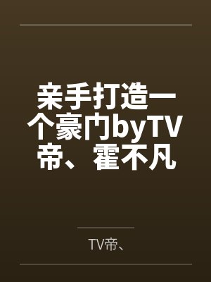 亲手打造一个豪门byTV帝、霍不凡 亲手打造一个豪门byTV帝、霍不凡