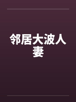 邻居大波人妻 邻居大波人妻