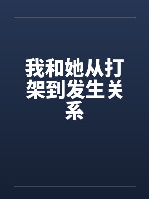 我和她从打架到发生关系 我和她从打架到发生关系