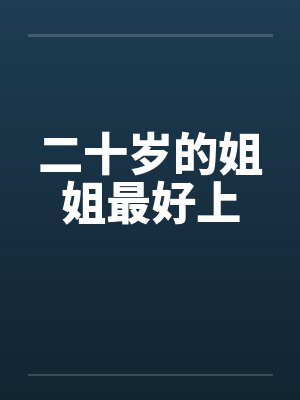 二十岁的姐姐最好上 二十岁的姐姐最好上
