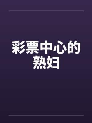 彩票中心的熟妇 彩票中心的熟妇