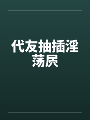 代友抽插淫荡屄 代友抽插淫荡屄