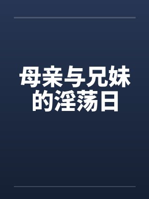 母亲与兄妹的淫荡日 母亲与兄妹的淫荡日