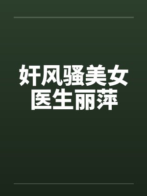 奸风骚美女医生丽萍 奸风骚美女医生丽萍