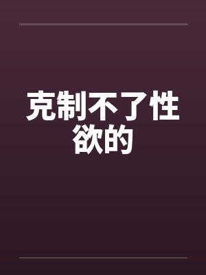 克制不了性欲的 克制不了性欲的