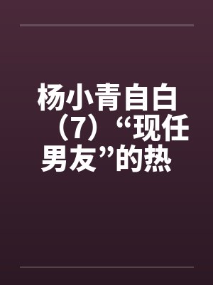 杨小青自白(7)“现任男友”的热情(上)(中)(下) 杨小青自白(7)“现任男友”的热情(上)(中)(下)