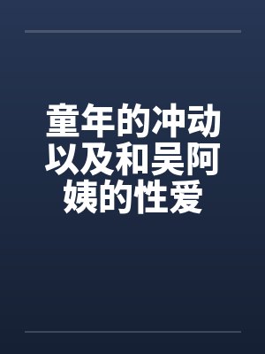 童年的冲动以及和吴阿姨的性爱 童年的冲动以及和吴阿姨的性爱