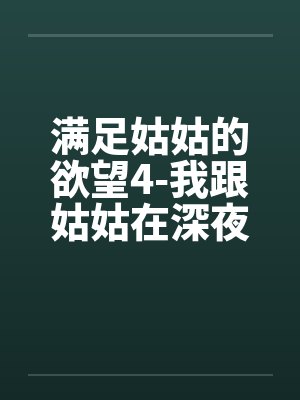 满足姑姑的欲望4-我跟姑姑在深夜里偷情 满足姑姑的欲望4-我跟姑姑在深夜里偷情