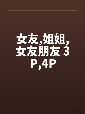 女友,姐姐,女友朋友 3P,4P 女友,姐姐,女友朋友 3P,4P
