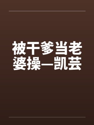 被干爹当老婆操—凯芸 被干爹当老婆操—凯芸