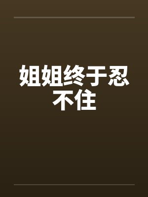 姐姐终于忍不住 姐姐终于忍不住