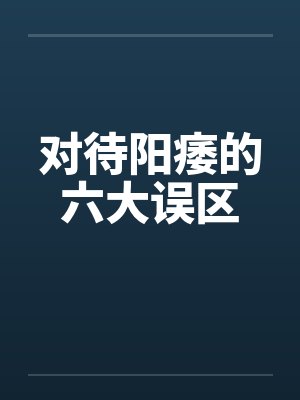 对待阳痿的六大误区 对待阳痿的六大误区