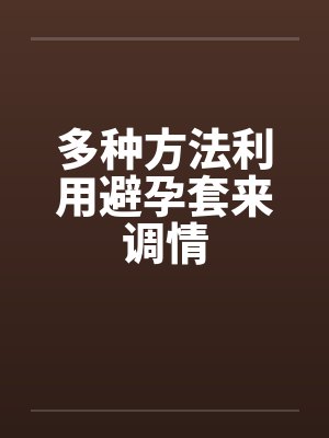 多种方法利用避孕套来调情 多种方法利用避孕套来调情