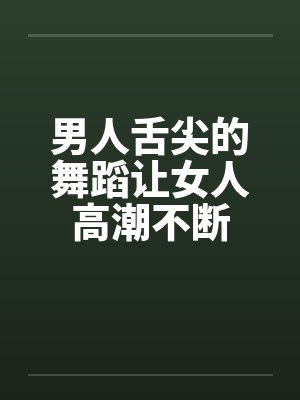 男人舌尖的舞蹈让女人高潮不断 男人舌尖的舞蹈让女人高潮不断