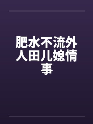 肥水不流外人田儿媳情事 肥水不流外人田儿媳情事