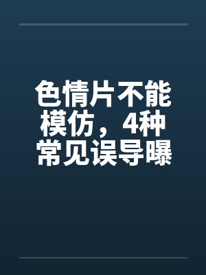 色情片不能模仿,4种常见误导曝光 色情片不能模仿,4种常见误导曝光