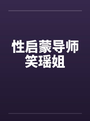性启蒙导师笑瑶姐 性启蒙导师笑瑶姐