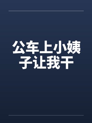 公车上小姨子让我干 公车上小姨子让我干