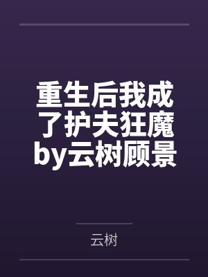 重生后我成了护夫狂魔by云树顾景琛 重生后我成了护夫狂魔by云树顾景琛