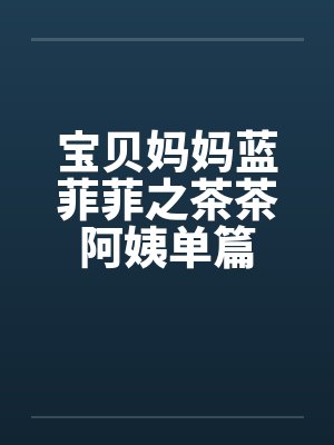 宝贝妈妈蓝菲菲之茶茶阿姨单篇 宝贝妈妈蓝菲菲之茶茶阿姨单篇