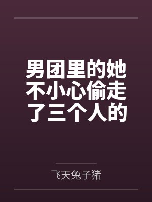 男团里的她不小心偷走了三个人的心 男团里的她不小心偷走了三个人的心