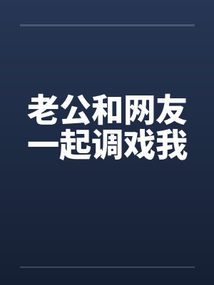 老公和网友一起调戏我 老公和网友一起调戏我