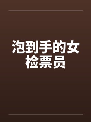 泡到手的女检票员 泡到手的女检票员