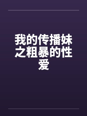 我的传播妹之粗暴的性爱 我的传播妹之粗暴的性爱