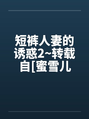短裤人妻的诱惑2~转载自[蜜雪儿 短裤人妻的诱惑2~转载自[蜜雪儿