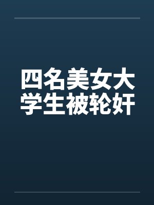 四名美女大学生被轮奸 四名美女大学生被轮奸